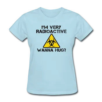 "I'm Very Radioactive, Wanna Hug?" - Women's T-Shirt