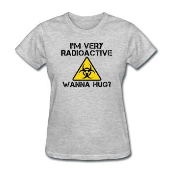 "I'm Very Radioactive, Wanna Hug?" - Women's T-Shirt
