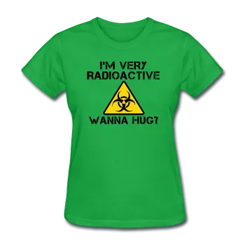 "I'm Very Radioactive, Wanna Hug?" - Women's T-Shirt