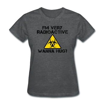 "I'm Very Radioactive, Wanna Hug?" - Women's T-Shirt