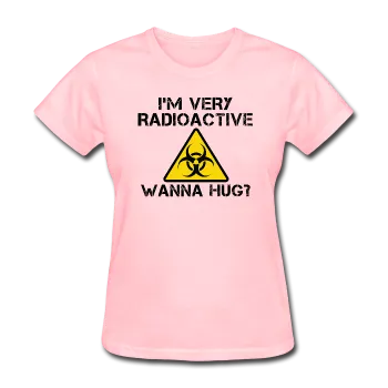 "I'm Very Radioactive, Wanna Hug?" - Women's T-Shirt
