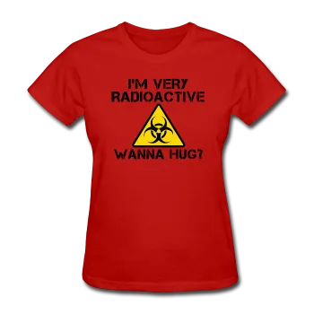 "I'm Very Radioactive, Wanna Hug?" - Women's T-Shirt