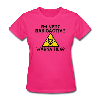"I'm Very Radioactive, Wanna Hug?" - Women's T-Shirt