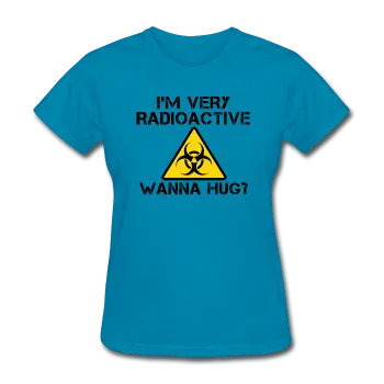 "I'm Very Radioactive, Wanna Hug?" - Women's T-Shirt